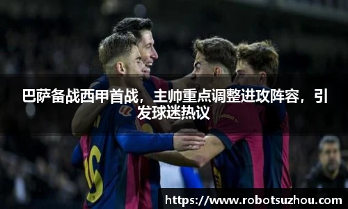 巴萨备战西甲首战，主帅重点调整进攻阵容，引发球迷热议