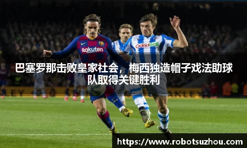 巴塞罗那击败皇家社会，梅西独造帽子戏法助球队取得关键胜利
