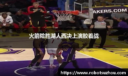 火箭险胜湖人西决上演胶着战